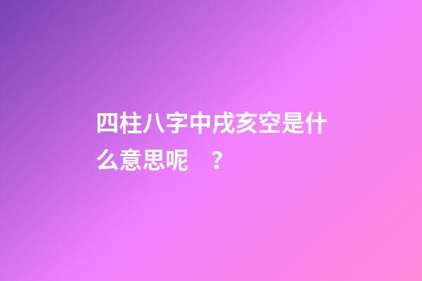 四柱八字中戌亥空是什么意思呢？